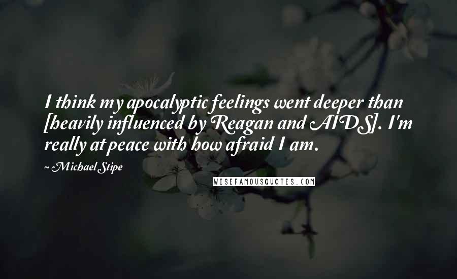Michael Stipe Quotes: I think my apocalyptic feelings went deeper than [heavily influenced by Reagan and AIDS]. I'm really at peace with how afraid I am.