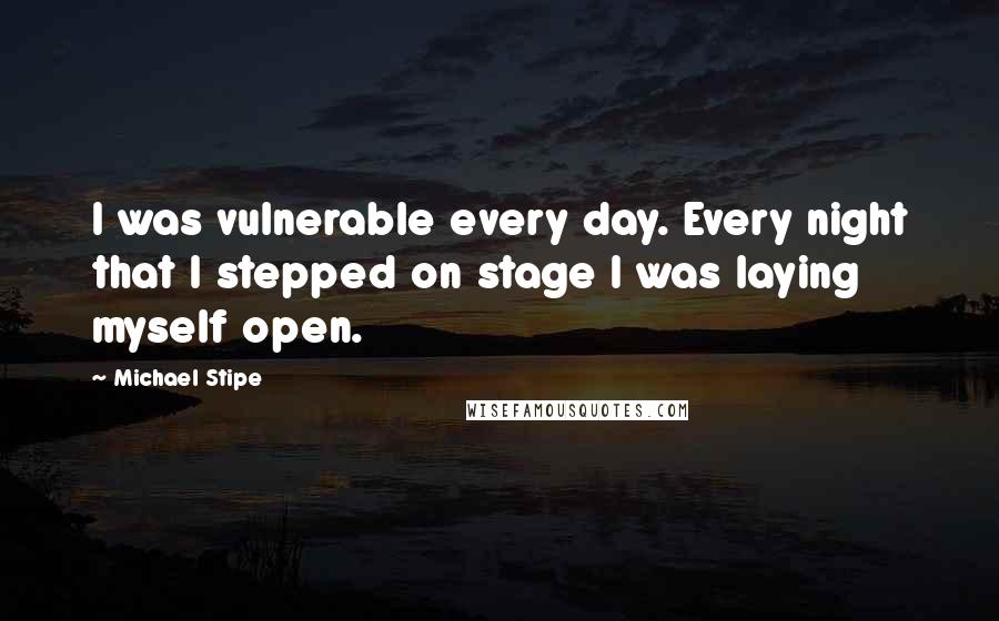 Michael Stipe Quotes: I was vulnerable every day. Every night that I stepped on stage I was laying myself open.