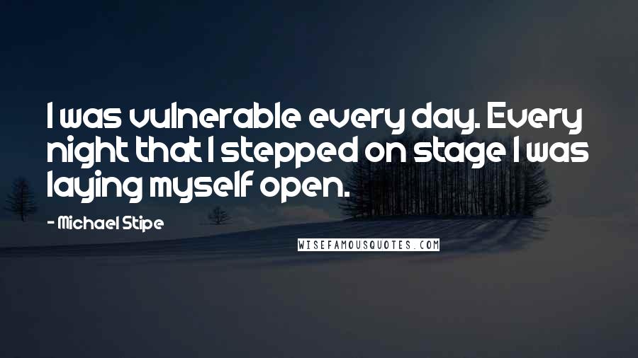 Michael Stipe Quotes: I was vulnerable every day. Every night that I stepped on stage I was laying myself open.