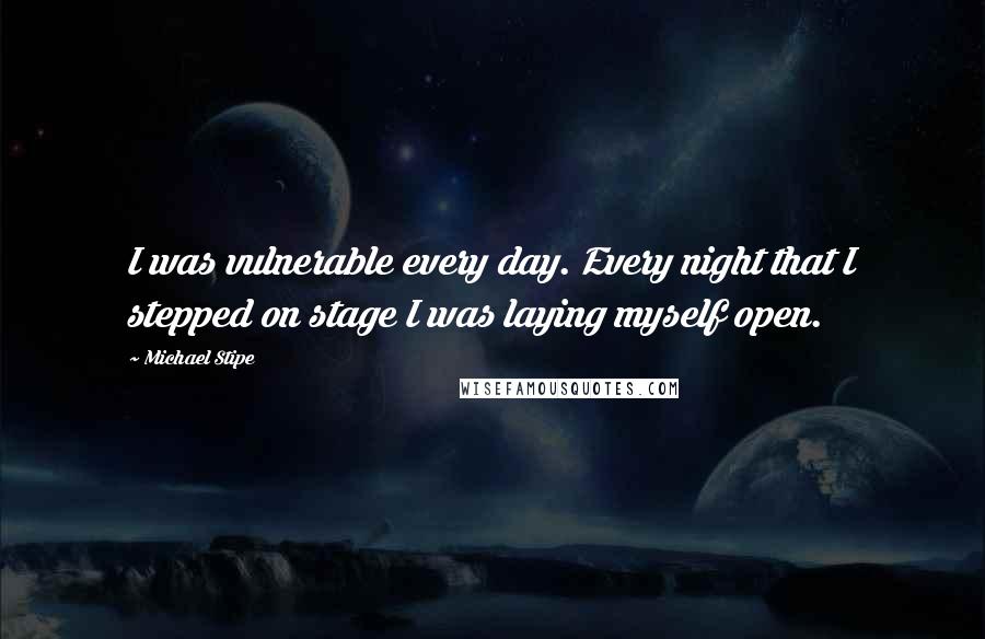 Michael Stipe Quotes: I was vulnerable every day. Every night that I stepped on stage I was laying myself open.