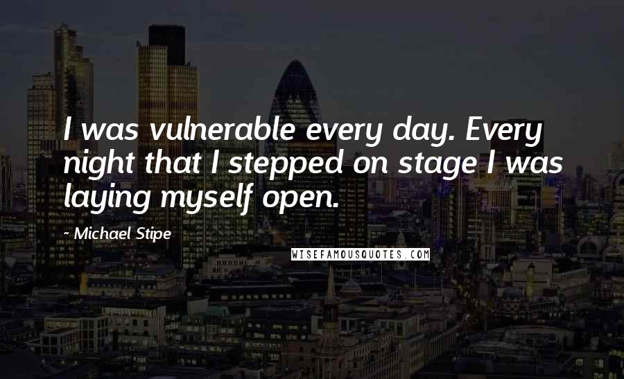 Michael Stipe Quotes: I was vulnerable every day. Every night that I stepped on stage I was laying myself open.