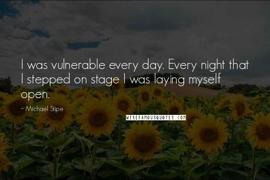 Michael Stipe Quotes: I was vulnerable every day. Every night that I stepped on stage I was laying myself open.