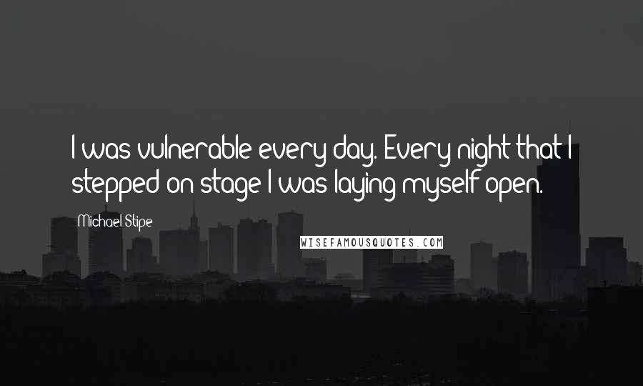 Michael Stipe Quotes: I was vulnerable every day. Every night that I stepped on stage I was laying myself open.