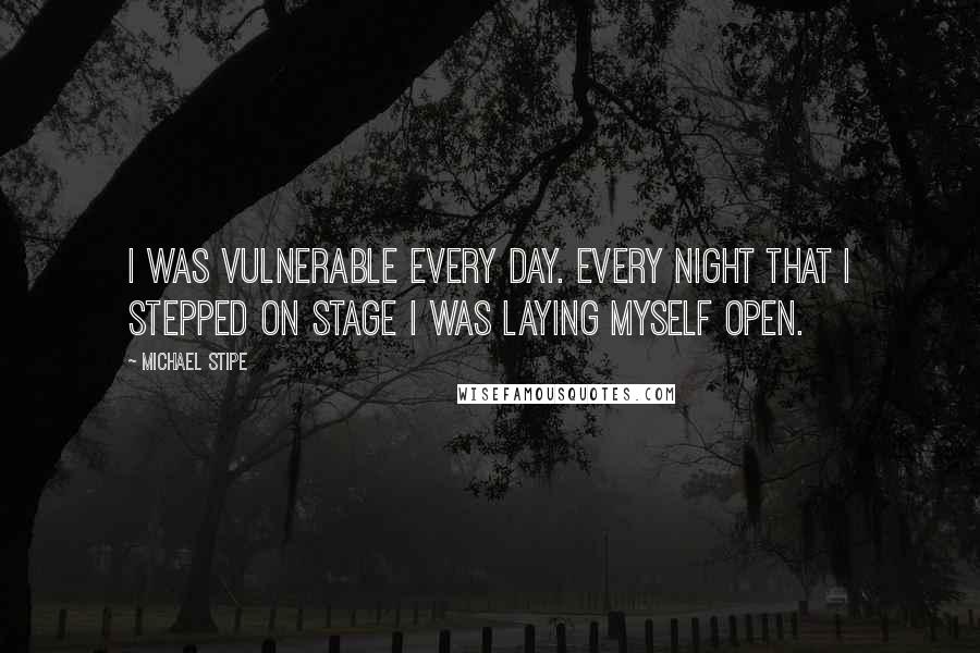 Michael Stipe Quotes: I was vulnerable every day. Every night that I stepped on stage I was laying myself open.