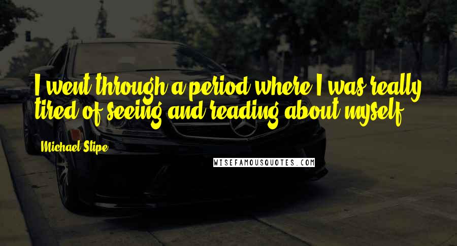 Michael Stipe Quotes: I went through a period where I was really tired of seeing and reading about myself.