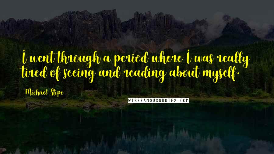 Michael Stipe Quotes: I went through a period where I was really tired of seeing and reading about myself.