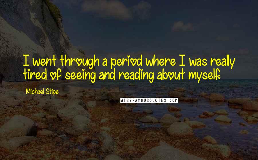 Michael Stipe Quotes: I went through a period where I was really tired of seeing and reading about myself.