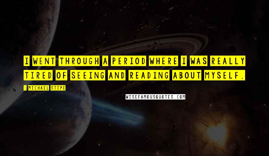 Michael Stipe Quotes: I went through a period where I was really tired of seeing and reading about myself.