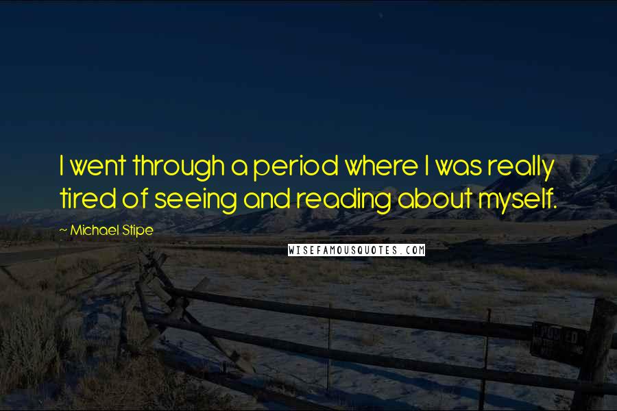 Michael Stipe Quotes: I went through a period where I was really tired of seeing and reading about myself.