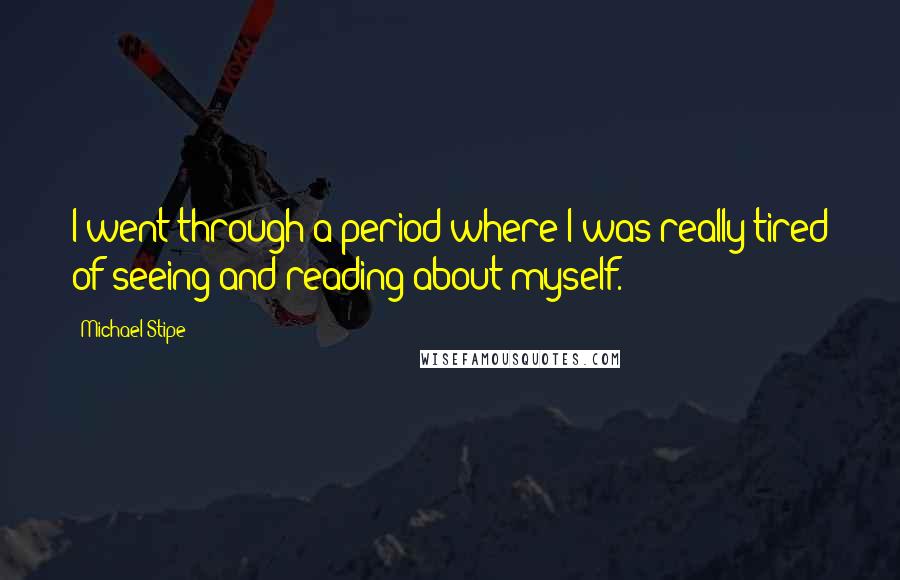 Michael Stipe Quotes: I went through a period where I was really tired of seeing and reading about myself.