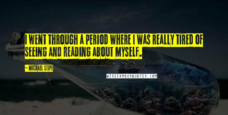 Michael Stipe Quotes: I went through a period where I was really tired of seeing and reading about myself.