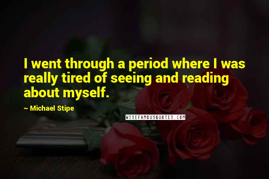 Michael Stipe Quotes: I went through a period where I was really tired of seeing and reading about myself.