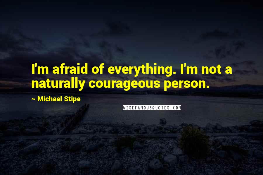 Michael Stipe Quotes: I'm afraid of everything. I'm not a naturally courageous person.