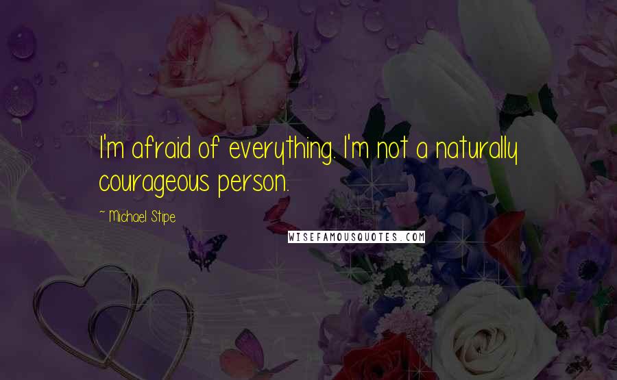 Michael Stipe Quotes: I'm afraid of everything. I'm not a naturally courageous person.