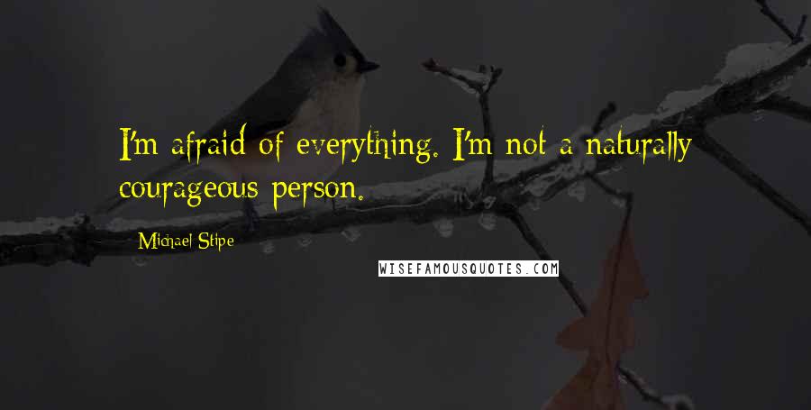 Michael Stipe Quotes: I'm afraid of everything. I'm not a naturally courageous person.