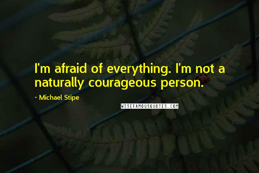 Michael Stipe Quotes: I'm afraid of everything. I'm not a naturally courageous person.