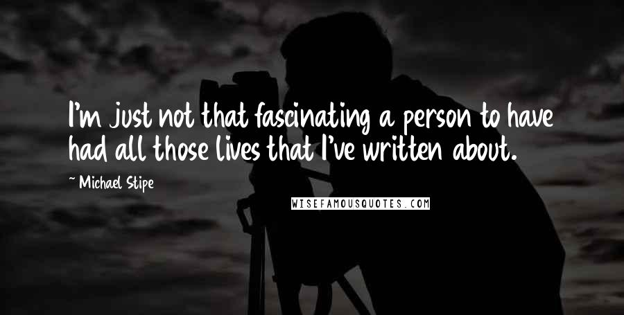 Michael Stipe Quotes: I'm just not that fascinating a person to have had all those lives that I've written about.