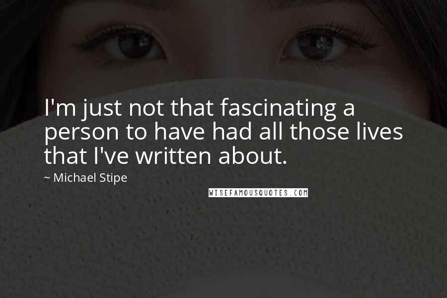 Michael Stipe Quotes: I'm just not that fascinating a person to have had all those lives that I've written about.