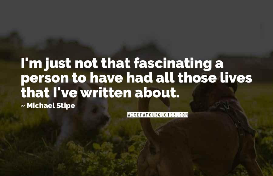 Michael Stipe Quotes: I'm just not that fascinating a person to have had all those lives that I've written about.