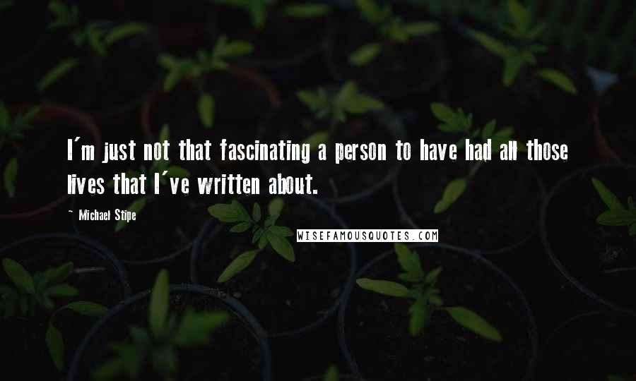 Michael Stipe Quotes: I'm just not that fascinating a person to have had all those lives that I've written about.