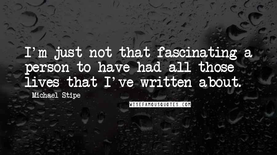 Michael Stipe Quotes: I'm just not that fascinating a person to have had all those lives that I've written about.