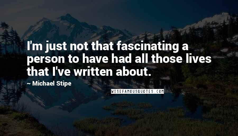 Michael Stipe Quotes: I'm just not that fascinating a person to have had all those lives that I've written about.