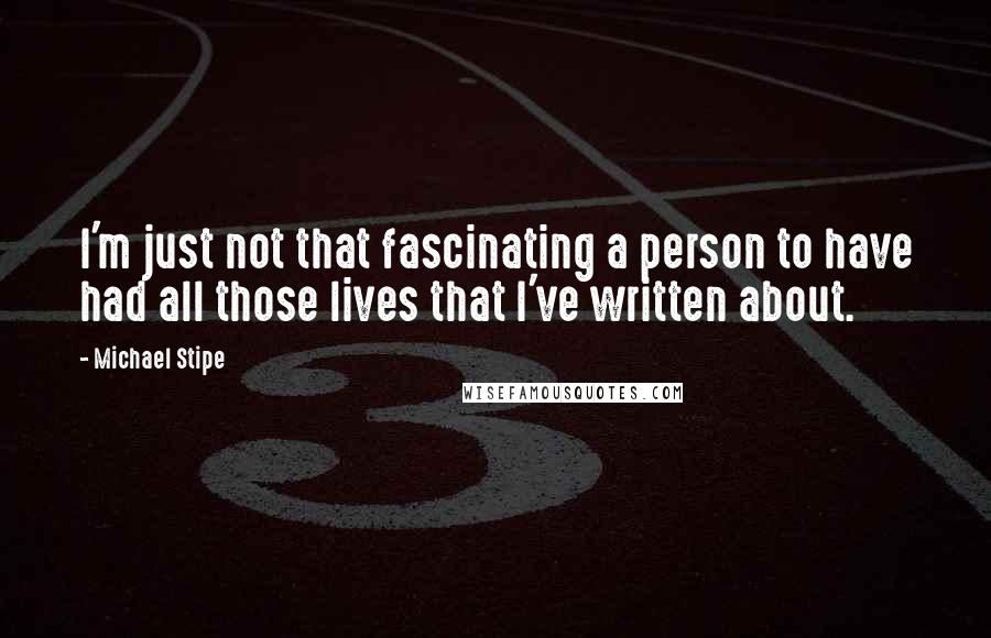 Michael Stipe Quotes: I'm just not that fascinating a person to have had all those lives that I've written about.