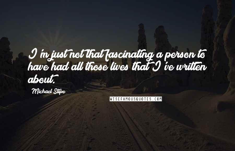 Michael Stipe Quotes: I'm just not that fascinating a person to have had all those lives that I've written about.