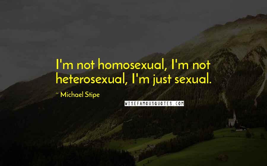 Michael Stipe Quotes: I'm not homosexual, I'm not heterosexual, I'm just sexual.