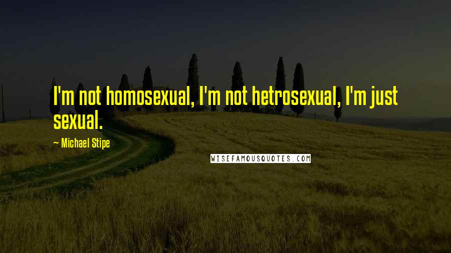Michael Stipe Quotes: I'm not homosexual, I'm not hetrosexual, I'm just sexual.