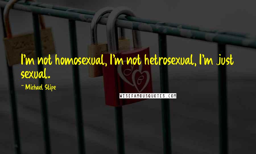 Michael Stipe Quotes: I'm not homosexual, I'm not hetrosexual, I'm just sexual.