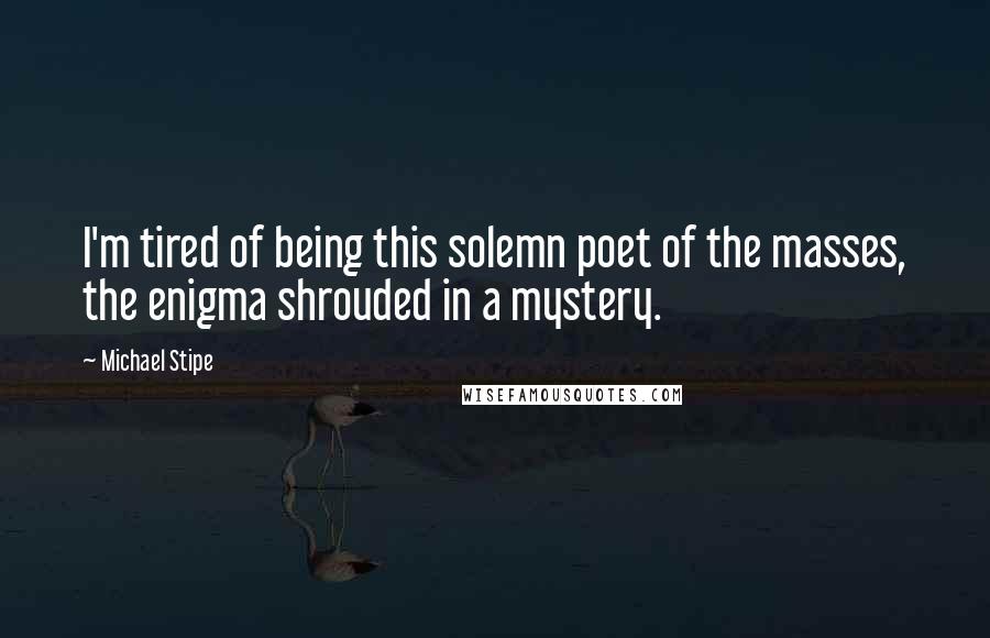 Michael Stipe Quotes: I'm tired of being this solemn poet of the masses, the enigma shrouded in a mystery.