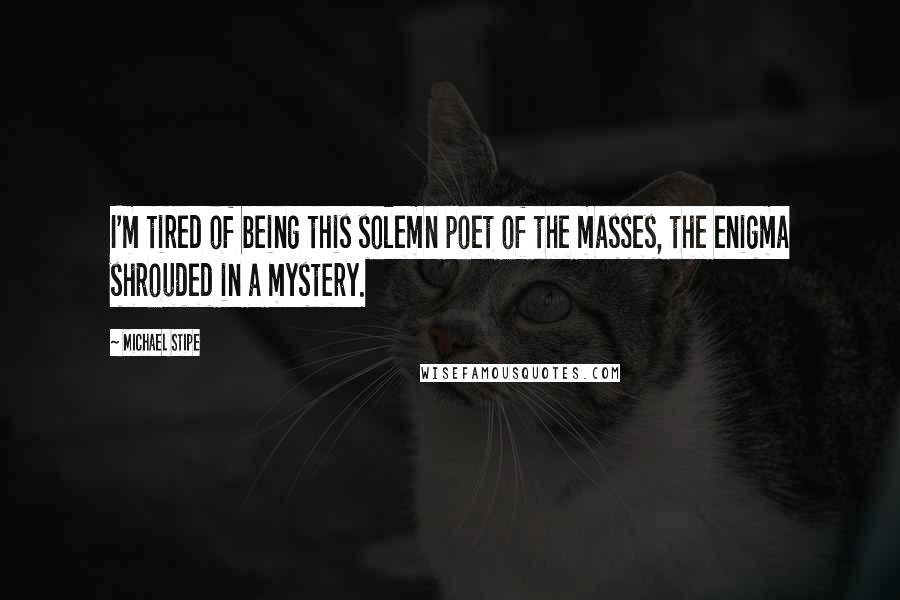 Michael Stipe Quotes: I'm tired of being this solemn poet of the masses, the enigma shrouded in a mystery.