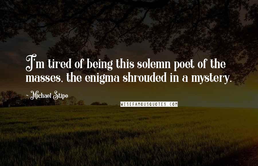 Michael Stipe Quotes: I'm tired of being this solemn poet of the masses, the enigma shrouded in a mystery.