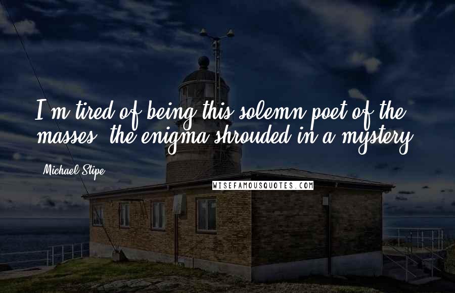 Michael Stipe Quotes: I'm tired of being this solemn poet of the masses, the enigma shrouded in a mystery.