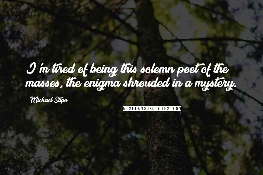 Michael Stipe Quotes: I'm tired of being this solemn poet of the masses, the enigma shrouded in a mystery.