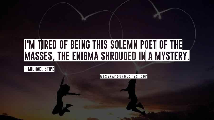 Michael Stipe Quotes: I'm tired of being this solemn poet of the masses, the enigma shrouded in a mystery.