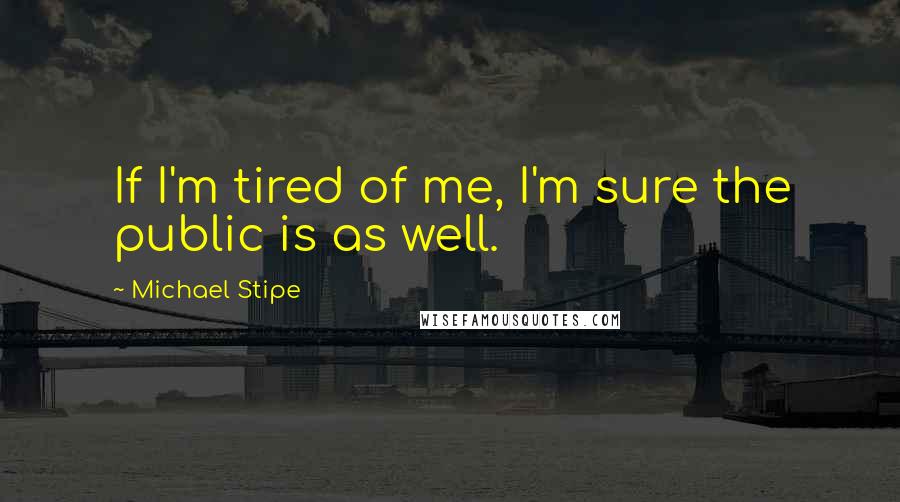 Michael Stipe Quotes: If I'm tired of me, I'm sure the public is as well.