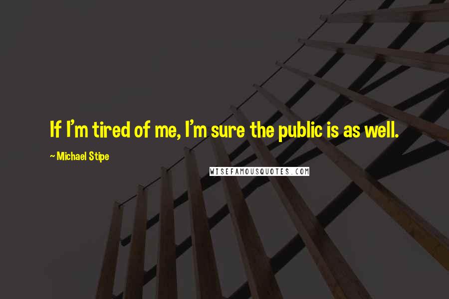 Michael Stipe Quotes: If I'm tired of me, I'm sure the public is as well.