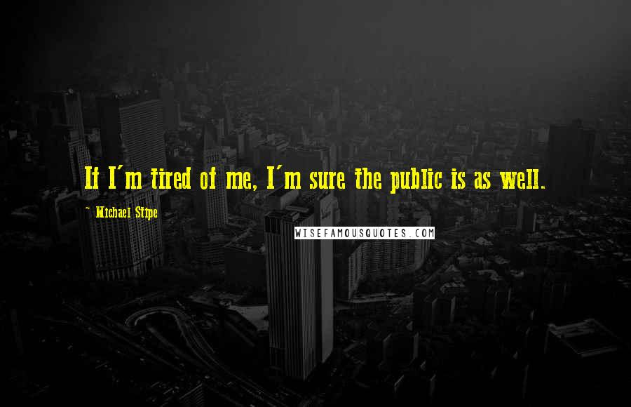 Michael Stipe Quotes: If I'm tired of me, I'm sure the public is as well.