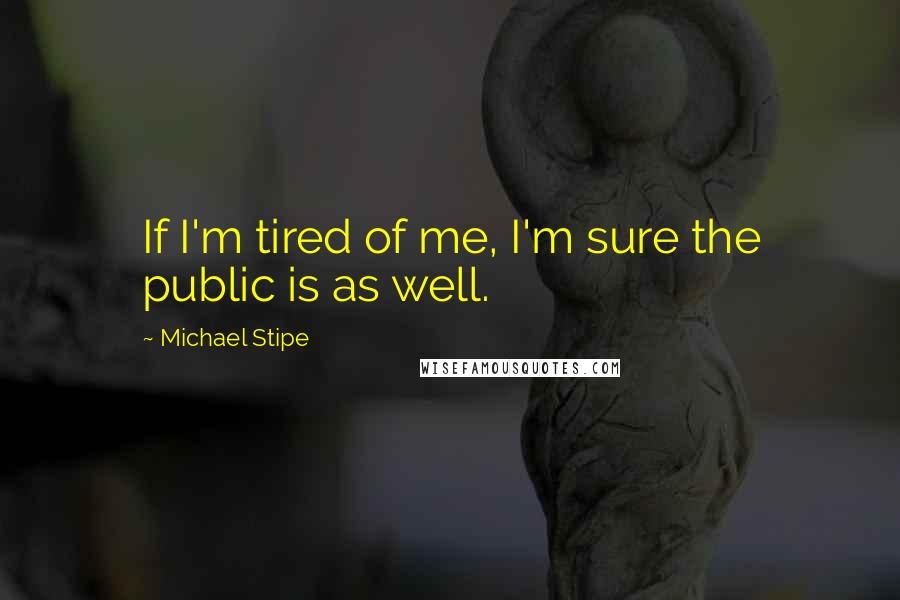 Michael Stipe Quotes: If I'm tired of me, I'm sure the public is as well.