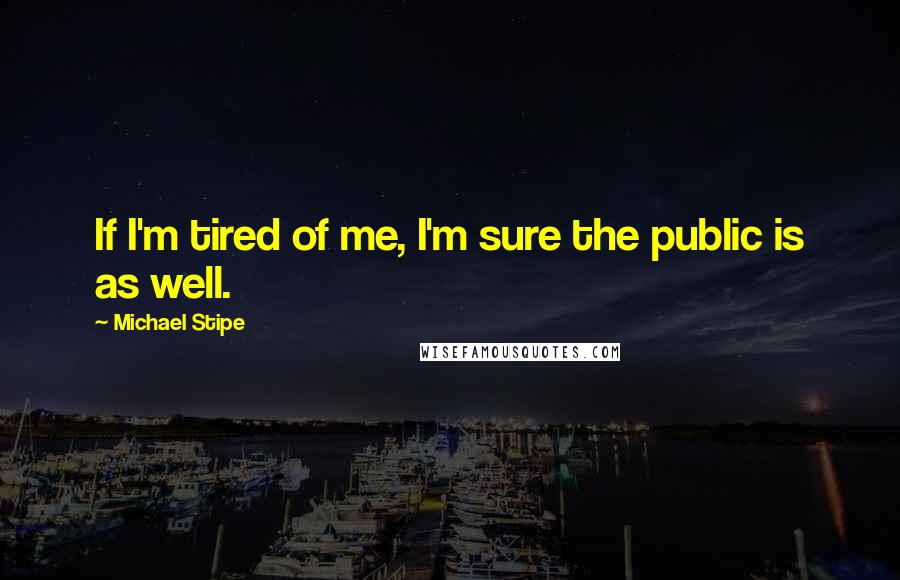 Michael Stipe Quotes: If I'm tired of me, I'm sure the public is as well.
