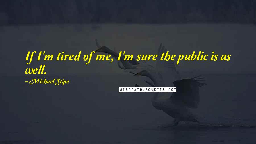 Michael Stipe Quotes: If I'm tired of me, I'm sure the public is as well.