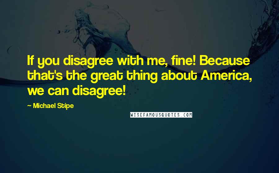 Michael Stipe Quotes: If you disagree with me, fine! Because that's the great thing about America, we can disagree!