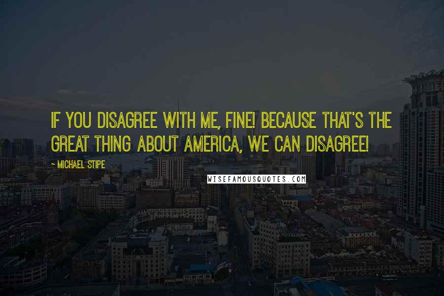 Michael Stipe Quotes: If you disagree with me, fine! Because that's the great thing about America, we can disagree!