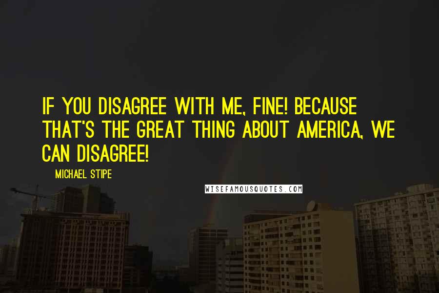 Michael Stipe Quotes: If you disagree with me, fine! Because that's the great thing about America, we can disagree!