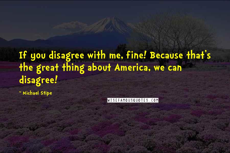 Michael Stipe Quotes: If you disagree with me, fine! Because that's the great thing about America, we can disagree!