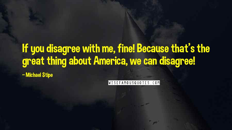 Michael Stipe Quotes: If you disagree with me, fine! Because that's the great thing about America, we can disagree!