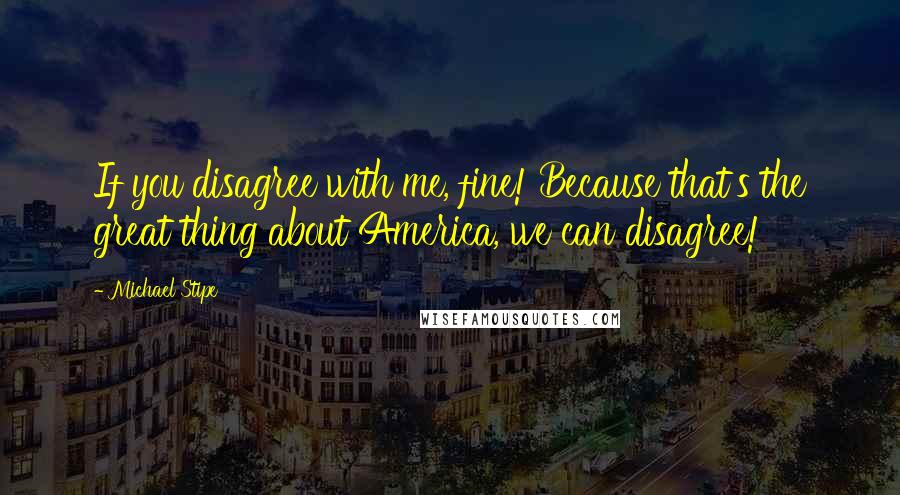 Michael Stipe Quotes: If you disagree with me, fine! Because that's the great thing about America, we can disagree!