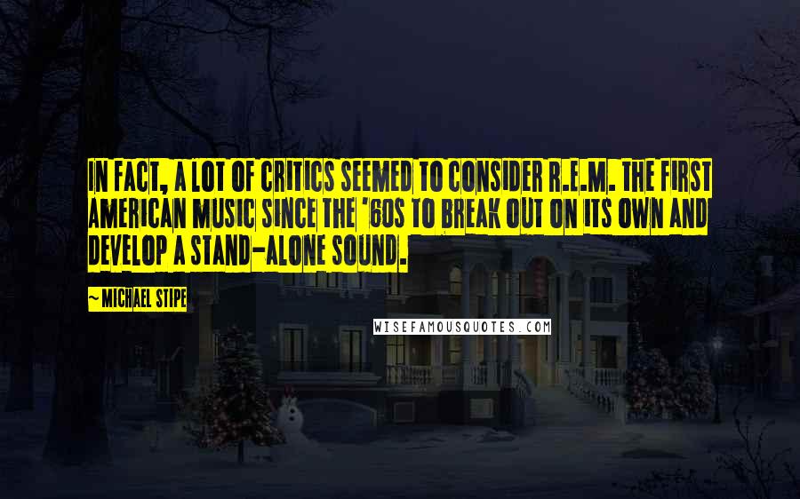 Michael Stipe Quotes: In fact, a lot of critics seemed to consider R.E.M. the first American music since the '60s to break out on its own and develop a stand-alone sound.